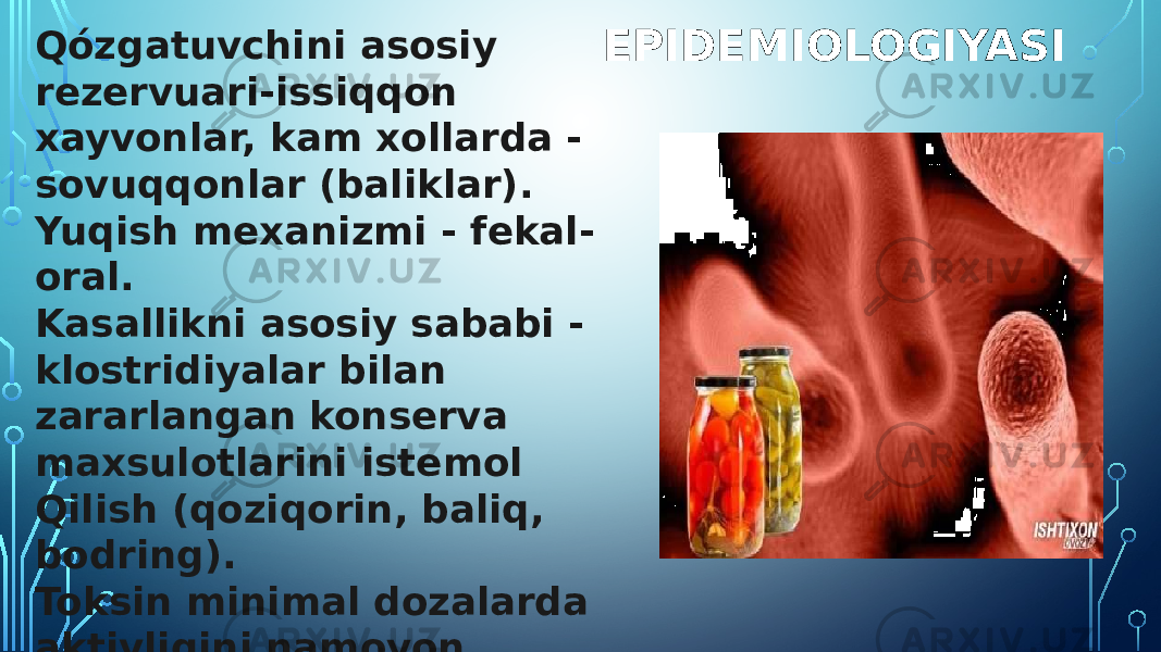 EPIDEMIOLOGIYASIQózgatuvchini asosiy rezervuari-issiqqon xayvonlar, kam xollarda - sovuqqonlar (baliklar). Yuqish mexanizmi - fekal- oral. Kasallikni asosiy sababi - klostridiyalar bilan zararlangan konserva maxsulotlarini istemol Qilish (qoziqorin, baliq, bodring). Toksin minimal dozalarda aktivligini namoyon qilishi tufayli antitoksik immun reaksiyalar rivojlanmaydi va antitoksik immunitet xosil bólmaydi. 