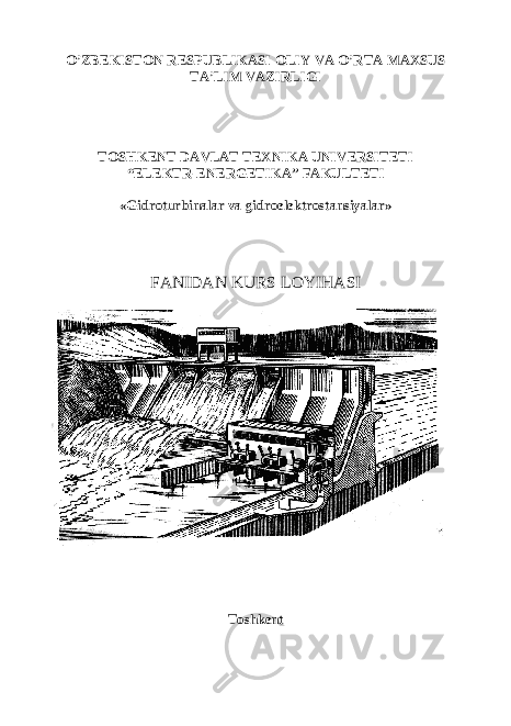 O’ZBEKISTON RESPUBLIKASI OLIY VA O’RTA MAXSUS TA’LIM VAZ IRLIGI TOSHKENT DAVLAT TEXNIKA UNIVERSITETI “ELEKTR-ENERGETIKA” FAKULTETI «Gidro turbina lar va g idroelektrostansiyalar» FANIDAN KURS LOYIHASI Toshkent 