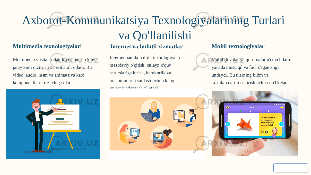 Axborot-Kommunikatsiya Texnologiyalarining Turlari va Qo&#39;llanilishi Multimedia texnologiyalari Multimedia vositalaridan foydalanish o&#39;quv jarayonini qiziqarli va samarali qiladi. Bu video, audio, rasm va animatsiya kabi komponentlarni o&#39;z ichiga oladi. Internet va bulutli xizmatlar Internet hamda bulutli texnologiyalar masofaviy o&#39;qitish, onlayn o&#39;quv resurslariga kirish, hamkorlik va ma&#39;lumotlarni saqlash uchun keng imkoniyatlar tashkil etadi. Mobil texnologiyalar Mobil ilovalar va qurilmalar o&#39;quvchilarni yanada mustaqil va faol o&#39;rganishga undaydi. Bu ularning bilim va ko&#39;nikmalarini oshirish uchun qo&#39;l keladi. 