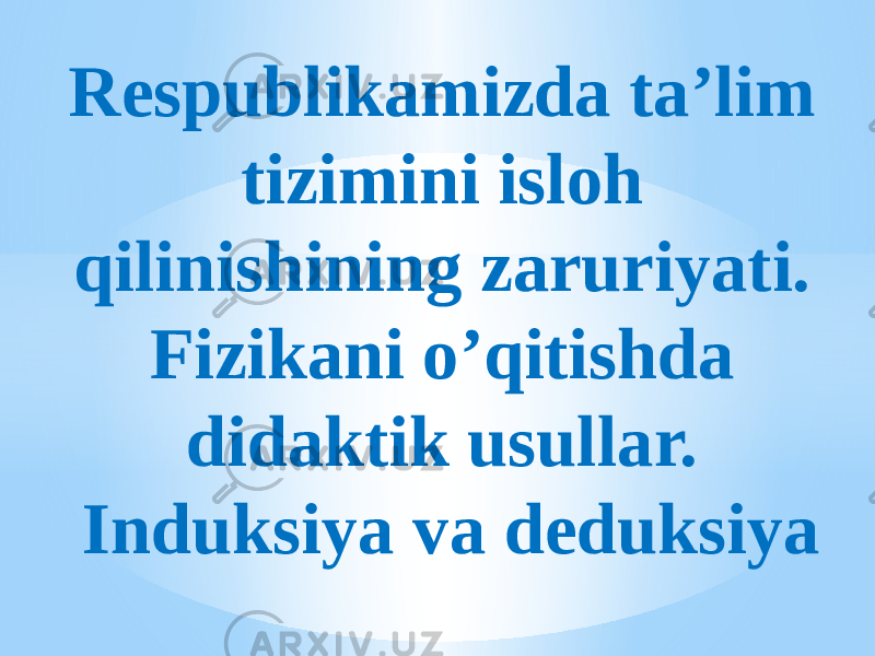 Respublikamizda ta’lim tizimini isloh qilinishining zaruriyati. Fizikani o’qitishda didaktik usullar. Induksiya va deduksiya 