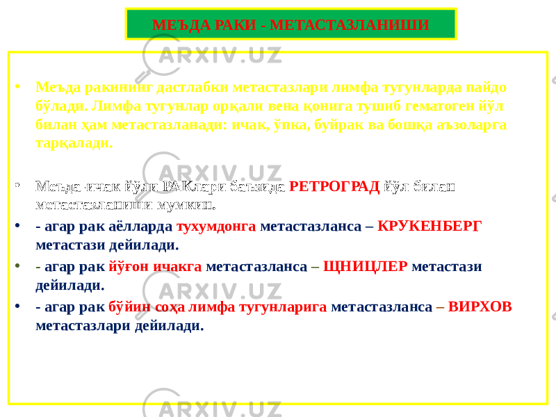 МЕЪДА РАКИ - МЕТАСТАЗЛАНИШИ • Меъда ракининг дастлабки метастазлари лимфа тугунларда пайдо бўлади. Лимфа тугунлар орқали вена қонига тушиб гематоген йўл билан ҳам метастазланади: ичак, ўпка, буйрак ва бошқа аъзоларга тарқалади. • Меъда-ичак йўли РАКлари баъзида РЕТРОГРАД йўл билан метастазланиши мумкин. • - агар рак аёлларда тухумдонга метастазланса – КРУКЕНБЕРГ метастази дейилади. • - агар рак йўғон ичакга метастазланса – ЩНИЦЛЕР метастази дейилади. • - агар рак бўйин соҳа лимфа тугунларига метастазланса – ВИРХОВ метастазлари дейилади. 