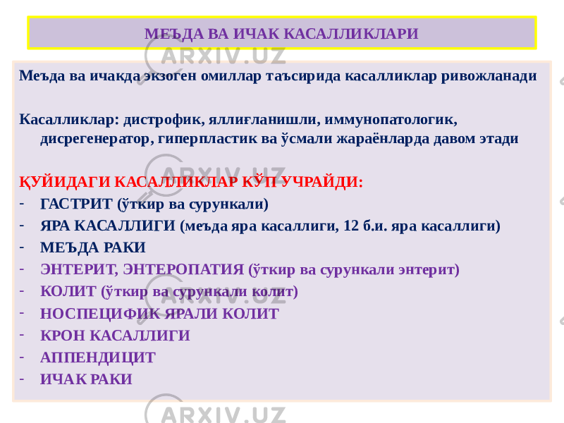 МЕЪДА ВА ИЧАК КАСАЛЛИКЛАРИ Меъда ва ичакда экзоген омиллар таъсирида касалликлар ривожланади Касалликлар: дистрофик, яллиғланишли, иммунопатологик, дисрегенератор, гиперпластик ва ўсмали жараёнларда давом этади ҚУЙИДАГИ КАСАЛЛИКЛАР КЎП УЧРАЙДИ: - ГАСТРИТ (ўткир ва сурункали) - ЯРА КАСАЛЛИГИ (меъда яра касаллиги, 12 б.и. яра касаллиги) - МЕЪДА РАКИ - ЭНТЕРИТ, ЭНТЕРОПАТИЯ (ўткир ва сурункали энтерит) - КОЛИТ (ўткир ва сурункали колит) - НОСПЕЦИФИК ЯРАЛИ КОЛИТ - КРОН КАСАЛЛИГИ - АППЕНДИЦИТ - ИЧАК РАКИ 