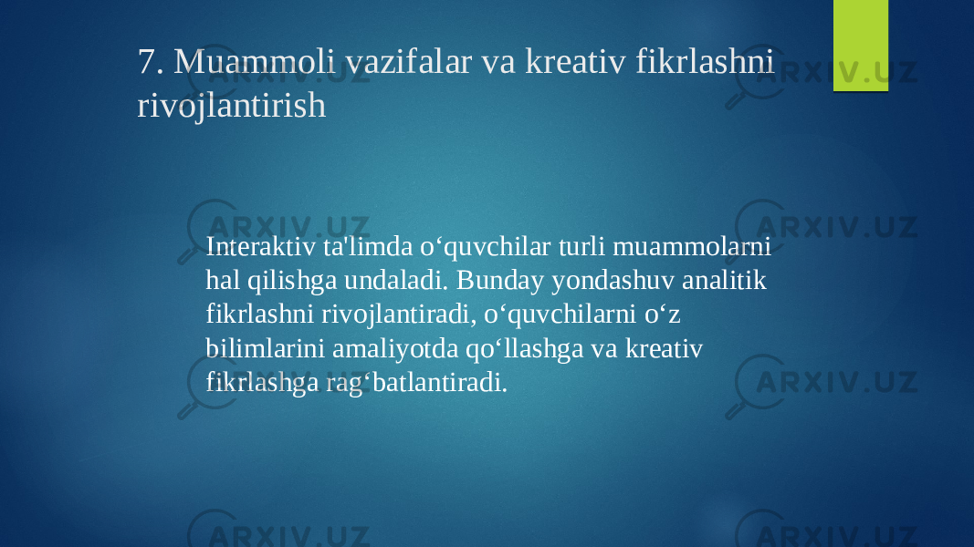 7. Muammoli vazifalar va kreativ fikrlashni rivojlantirish Interaktiv ta&#39;limda o‘quvchilar turli muammolarni hal qilishga undaladi. Bunday yondashuv analitik fikrlashni rivojlantiradi, o‘quvchilarni o‘z bilimlarini amaliyotda qo‘llashga va kreativ fikrlashga rag‘batlantiradi. 