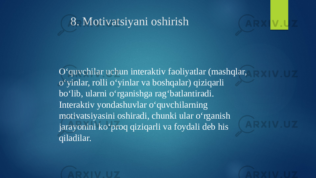 8. Motivatsiyani oshirish O‘quvchilar uchun interaktiv faoliyatlar (mashqlar, o‘yinlar, rolli o‘yinlar va boshqalar) qiziqarli bo‘lib, ularni o‘rganishga rag‘batlantiradi. Interaktiv yondashuvlar o‘quvchilarning motivatsiyasini oshiradi, chunki ular o‘rganish jarayonini ko‘proq qiziqarli va foydali deb his qiladilar. 