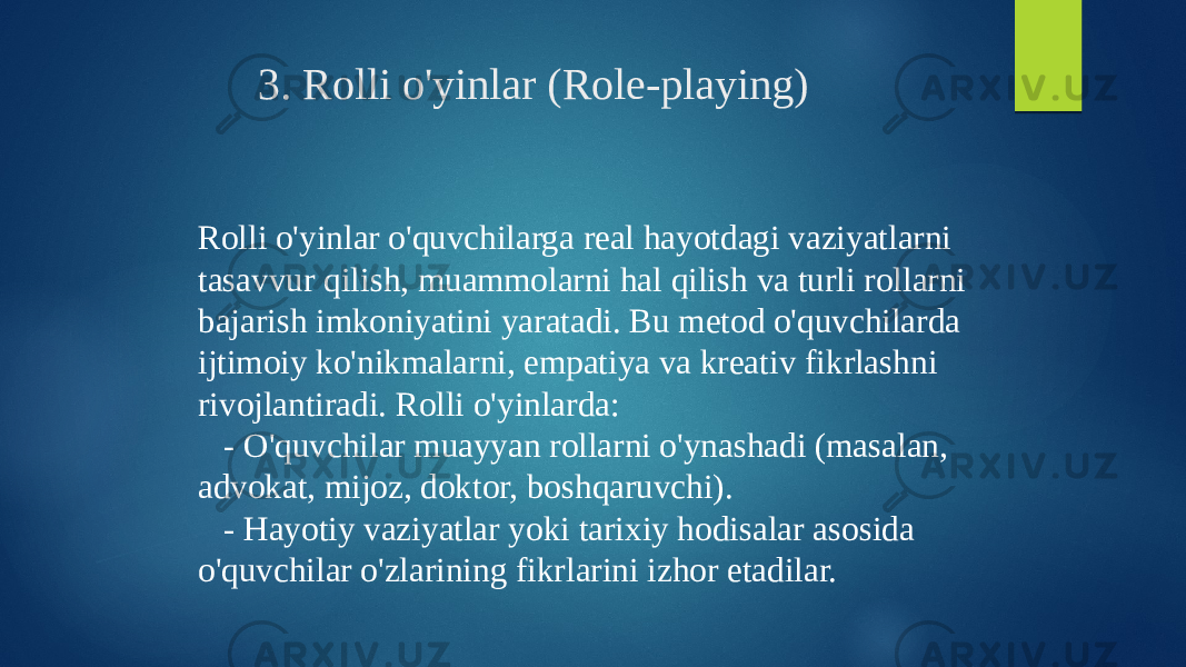 3. Rolli o&#39;yinlar (Role-playing) Rolli o&#39;yinlar o&#39;quvchilarga real hayotdagi vaziyatlarni tasavvur qilish, muammolarni hal qilish va turli rollarni bajarish imkoniyatini yaratadi. Bu metod o&#39;quvchilarda ijtimoiy ko&#39;nikmalarni, empatiya va kreativ fikrlashni rivojlantiradi. Rolli o&#39;yinlarda: - O&#39;quvchilar muayyan rollarni o&#39;ynashadi (masalan, advokat, mijoz, doktor, boshqaruvchi). - Hayotiy vaziyatlar yoki tarixiy hodisalar asosida o&#39;quvchilar o&#39;zlarining fikrlarini izhor etadilar. 