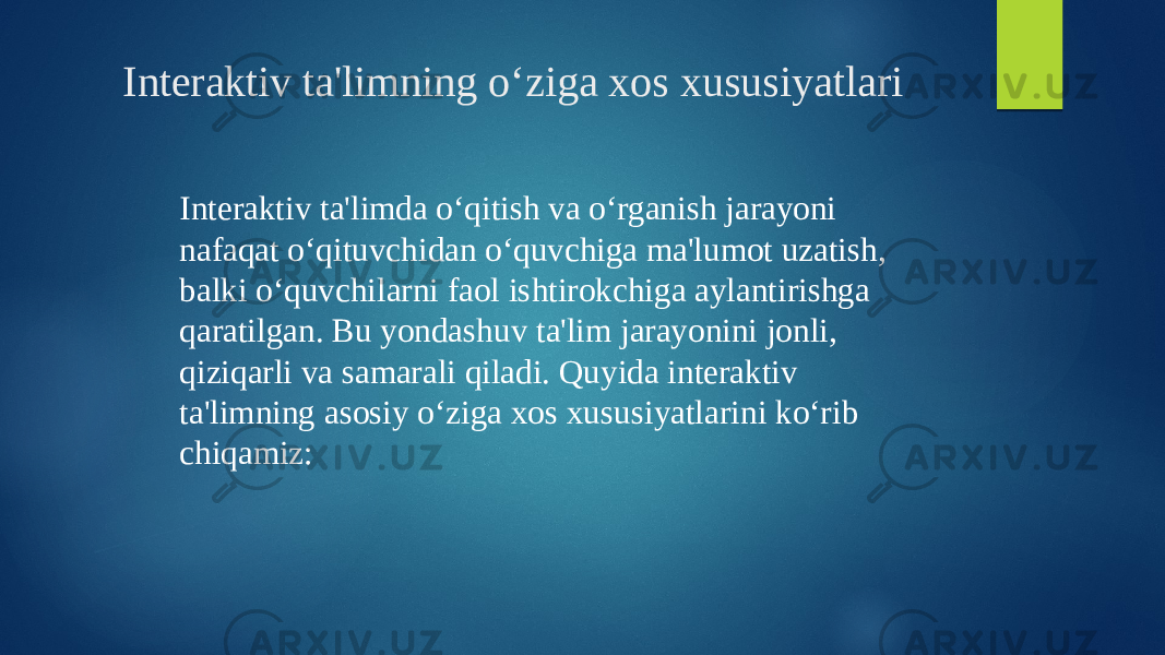 Interaktiv ta&#39;limning o‘ziga xos xususiyatlari Interaktiv ta&#39;limda o‘qitish va o‘rganish jarayoni nafaqat o‘qituvchidan o‘quvchiga ma&#39;lumot uzatish, balki o‘quvchilarni faol ishtirokchiga aylantirishga qaratilgan. Bu yondashuv ta&#39;lim jarayonini jonli, qiziqarli va samarali qiladi. Quyida interaktiv ta&#39;limning asosiy o‘ziga xos xususiyatlarini ko‘rib chiqamiz: 