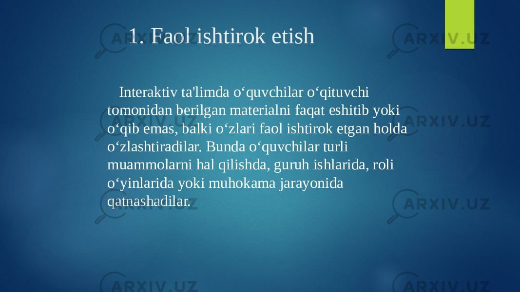 1. Faol ishtirok etish Interaktiv ta&#39;limda o‘quvchilar o‘qituvchi tomonidan berilgan materialni faqat eshitib yoki o‘qib emas, balki o‘zlari faol ishtirok etgan holda o‘zlashtiradilar. Bunda o‘quvchilar turli muammolarni hal qilishda, guruh ishlarida, roli o‘yinlarida yoki muhokama jarayonida qatnashadilar. 