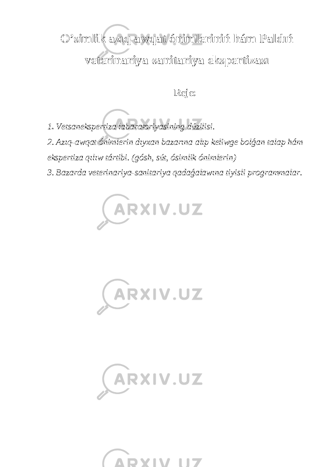 O’simlik azıq-awqat ónimleriniń hám Paldıń veterinariya-sanitariya ekspertizası Reje: 1 . Vetsanekspertiza labaratoriyasining dúzilisi. 2. Azıq-awqat ónimlerin dıyxan bazarına alıp keliwge bolǵan talap hám ekspertiza qılıw tártibi. (gósh, sút, ósimlik ónimlerin) 3. Bazarda veterinariya-sanitariya qadaǵalawına tiyisli programmalar. 