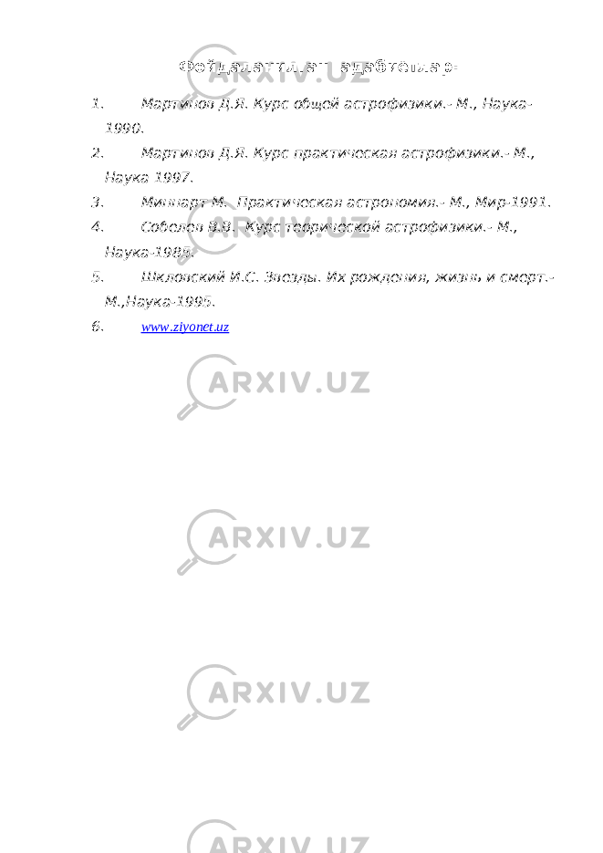 Фойдаланилган адабиётлар: 1. Мартинов Д.Я. Курс об щ ей астрофизики.- М., Наука- 1990. 2. Мартинов Д.Я. Курс практическая астрофизики.- М., Наука 1997. 3. Миннарт М. Практическая астрономия.- М., Мир-1991. 4. Собелев В.В. Курс теорической астрофизики.- М., Наука-1985. 5. Шкловский И.С. Звезд ы . Их рождения, жизнь и смерт.- М.,Наука-1995. 6. www.ziyonet.uz 