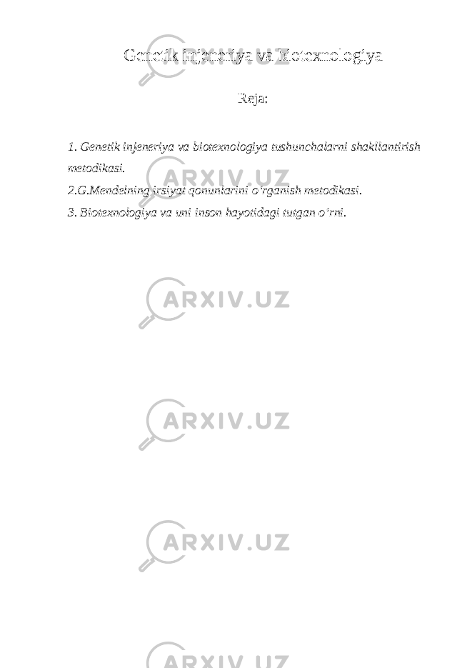 Genetik injeneriya va biotexnologiya Reja: 1. Genetik injeneriya va biotexnologiya tushunchalarni shakllantirish metodikasi. 2.G.Mendelning irsiyat qonunlarini o‘rganish metodikasi. 3. Biotexnologiya va uni inson hayotidagi tutgan o‘rni. 