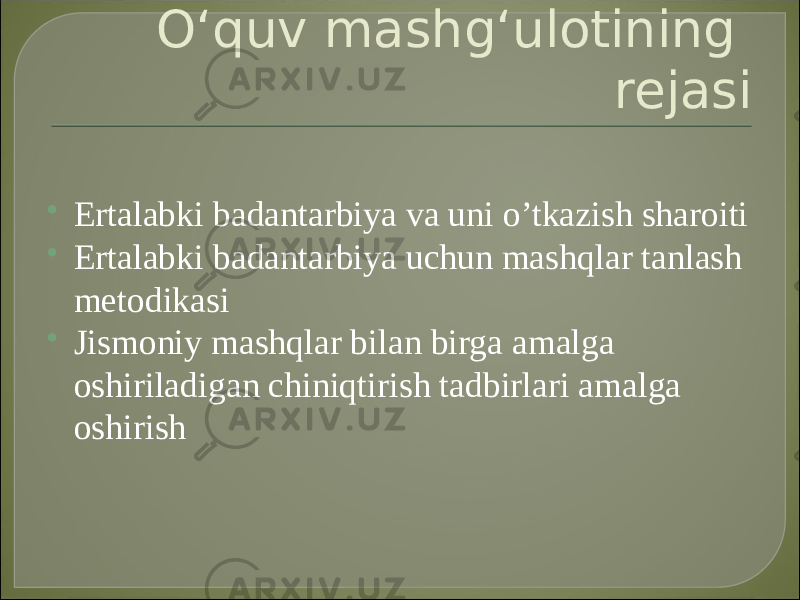 Oʻquv mashgʻulоtining rejasi  Ertalabki badantarbiya va uni o’tkazish sharoiti  Ertalabki badantarbiya uchun mashqlar tanlash metodikasi  Jismoniy mashqlar bilan birga amalga oshiriladigan chiniqtirish tadbirlari amalga oshirish 