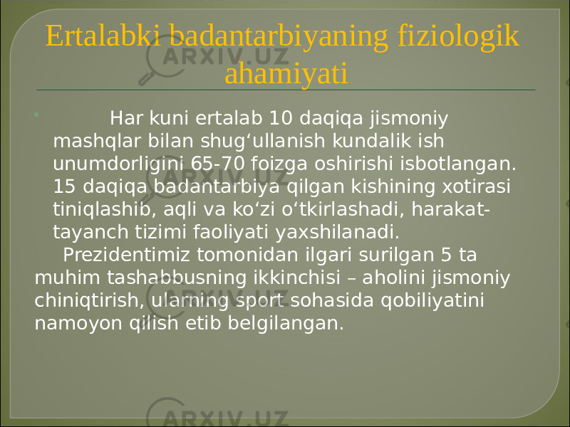 Ertalabki badantarbiyaning fiziologik ahamiyati  Har kuni ertalab 10 daqiqa jismoniy mashqlar bilan shug‘ullanish kundalik ish unumdorligini 65-70 foizga oshirishi isbotlangan. 15 daqiqa badantarbiya qilgan kishining xotirasi tiniqlashib, aqli va ko‘zi o‘tkirlashadi, harakat- tayanch tizimi faoliyati yaxshilanadi. Prezidentimiz tomonidan ilgari surilgan 5 ta muhim tashabbusning ikkinchisi – aholini jismoniy chiniqtirish, ularning sport sohasida qobiliyatini namoyon qilish etib belgilangan. 