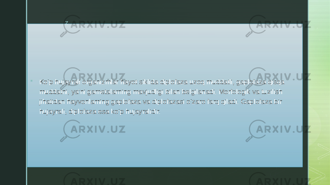 z  Ko‘p hujayrali organizmlar hayot siklida diplofaza uzoq muddatli, gaplofaza qisqa muddatni, ya’ni gametalarning mavjudligi bilan belgilanadi. Morfologik va tuzilish jihatidan hayvonlaming gaplofaza va diplofazasi o‘zaro farq qiladi. Gaplofaza bir hujayrali, diplofaza esa ko‘p hujayralidir. 