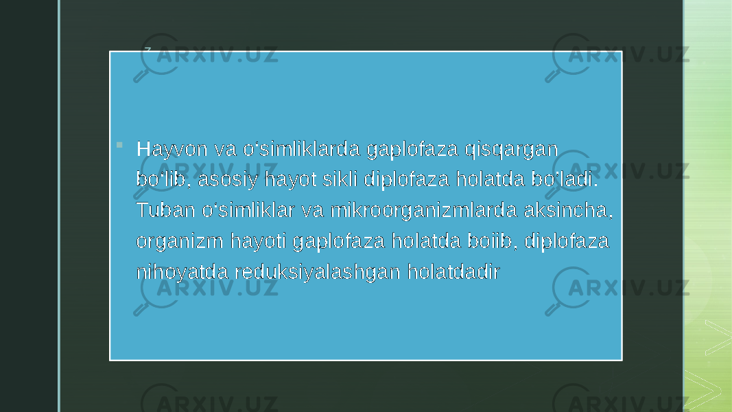 z  Hayvon va o‘simliklarda gaplofaza qisqargan bo‘lib, asosiy hayot sikli diplofaza holatda bo’ladi. Tuban o‘simliklar va mikroorganizmlarda aksincha, organizm hayoti gaplofaza holatda boiib, diplofaza nihoyatda reduksiyalashgan holatdadir 