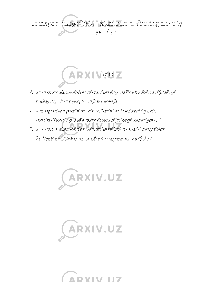 Transport-ekspeditsion xizmatlar auditining nazariy asoslari Reja: 1. Transport-ekspeditsion xizmatlarning audit obyektlari sifatidagi mohiyati, ahamiyati, tasnifi va tavsifi 2. Transport-ekspeditsion xizmatlarini ko‘rsatuvchi paxta terminallarining audit subyektlari sifatidagi xususiyatlari 3. Transport-ekspeditsion xizmatlarni ko‘rsatuvchi subyektlar faoliyati auditining zaruratlari, maqsadi va vazifalari 