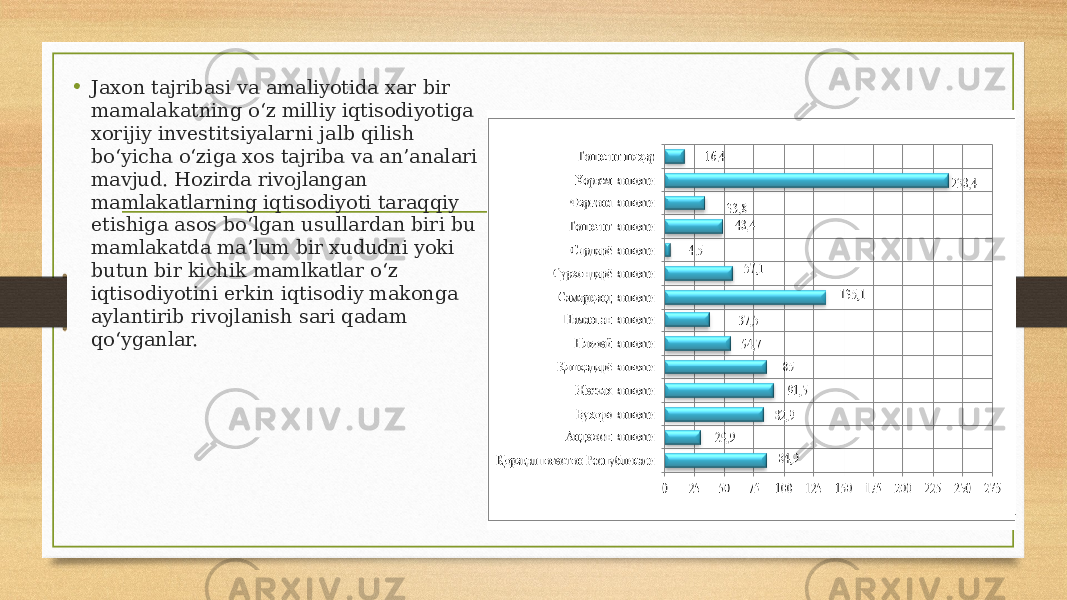 • Jaxon tajribasi va amaliyotida xar bir mamalakatning o‘z milliy iqtisodiyotiga xorijiy investitsiyalarni jalb qilish bo‘yicha o‘ziga xos tajriba va an’analari mavjud. Hozirda rivojlangan mamlakatlarning iqtisodiyoti taraqqiy etishiga asos bo‘lgan usullardan biri bu mamlakatda ma’lum bir xududni yoki butun bir kichik mamlkatlar o‘z iqtisodiyotini erkin iqtisodiy makonga aylantirib rivojlanish sari qadam qo‘yganlar. 