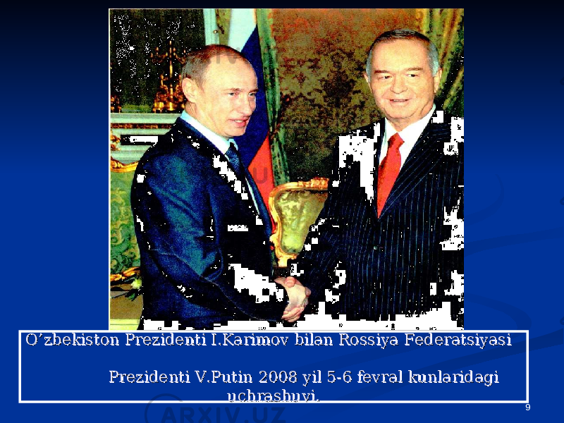 9O’zbekiston Prezidenti I.Karimov bilan Rossiya Federatsiyasi O’zbekiston Prezidenti I.Karimov bilan Rossiya Federatsiyasi Prezidenti V.Putin 2008 yil 5-6 fevral kunlaridagi Prezidenti V.Putin 2008 yil 5-6 fevral kunlaridagi uchrashuvi.uchrashuvi. 