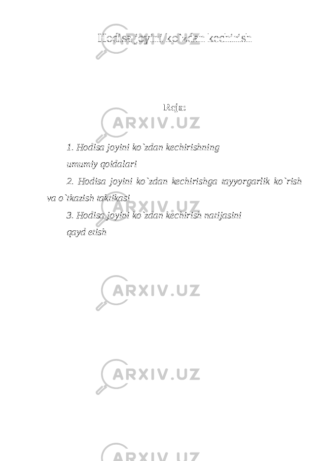 Hodisa joyini ko`zdan kechirish Reja: 1. Hodisa joyini ko`zdan kechirishning umumiy qoidalari 2. Hodisa joyini ko`zdan kechirishga tayyorgarlik ko`rish va o`tkazish taktikasi 3. Hodisa joyini ko`zdan kechirish natijasini qayd etish 