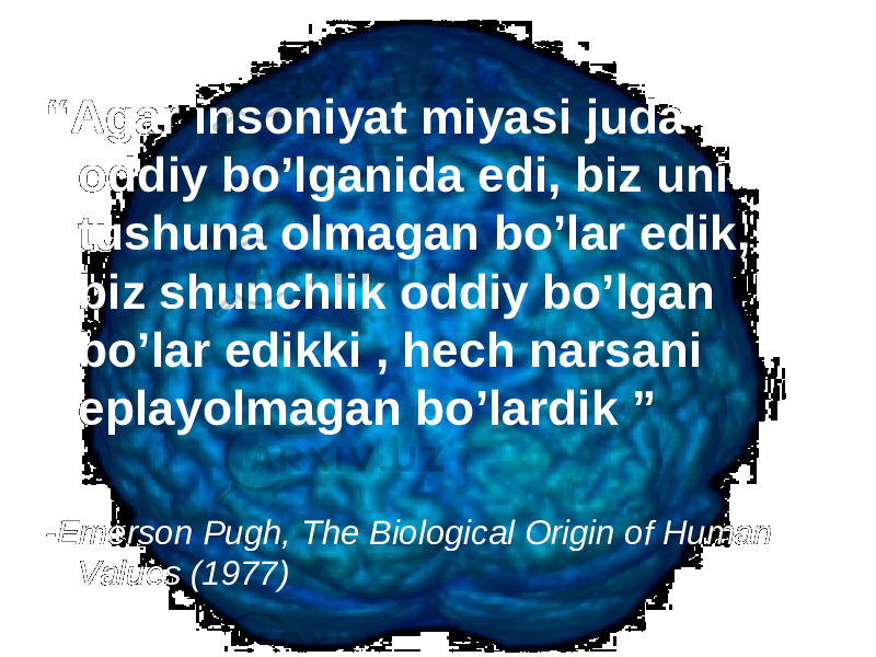 “ Agar insoniyat miyasi juda oddiy bo’lganida edi, biz uni tushuna olmagan bo’lar edik, biz shunchlik oddiy bo’lgan bo’lar edikki , hech narsani eplayolmagan bo’lardik ” -Emerson Pugh, The Biological Origin of Human Values (1977) 