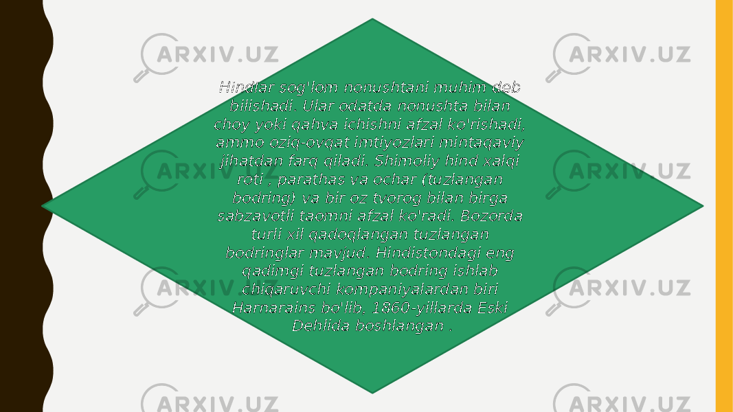 Hindlar sog&#39;lom nonushtani muhim deb bilishadi. Ular odatda nonushta bilan choy yoki qahva ichishni afzal ko&#39;rishadi, ammo oziq-ovqat imtiyozlari mintaqaviy jihatdan farq qiladi. Shimoliy hind xalqi roti , parathas va ochar (tuzlangan bodring) va bir oz tvorog bilan birga sabzavotli taomni afzal ko&#39;radi. Bozorda turli xil qadoqlangan tuzlangan bodringlar mavjud. Hindistondagi eng qadimgi tuzlangan bodring ishlab chiqaruvchi kompaniyalardan biri Harnarains bo&#39;lib, 1860-yillarda Eski Dehlida boshlangan . 