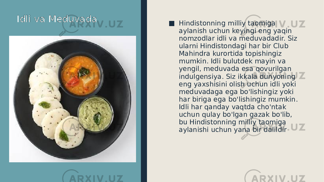 ■ Hindistonning milliy taomiga aylanish uchun keyingi eng yaqin nomzodlar idli va meduvadadir. Siz ularni Hindistondagi har bir Club Mahindra kurortida topishingiz mumkin. Idli bulutdek mayin va yengil, meduvada esa qovurilgan indulgensiya. Siz ikkala dunyoning eng yaxshisini olish uchun idli yoki meduvadaga ega bo&#39;lishingiz yoki har biriga ega bo&#39;lishingiz mumkin. Idli har qanday vaqtda cho&#39;ntak uchun qulay bo&#39;lgan gazak bo&#39;lib, bu Hindistonning milliy taomiga aylanishi uchun yana bir dalildirIdli va Meduvada 