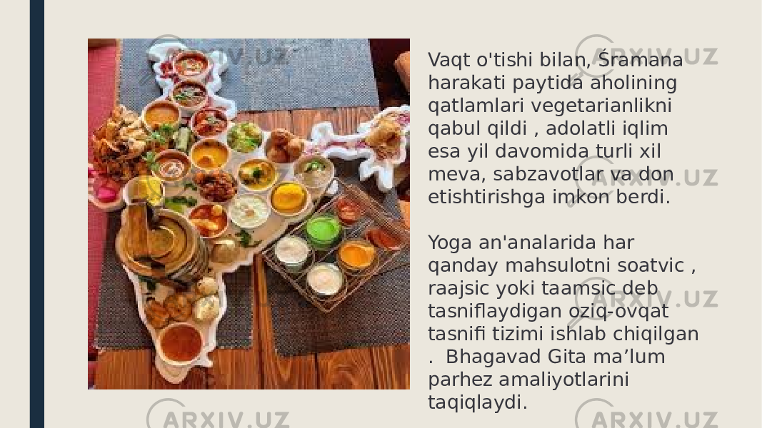 Vaqt o&#39;tishi bilan, Śramana harakati paytida aholining qatlamlari vegetarianlikni qabul qildi , adolatli iqlim esa yil davomida turli xil meva, sabzavotlar va don etishtirishga imkon berdi. Yoga an&#39;analarida har qanday mahsulotni soatvic , raajsic yoki taamsic deb tasniflaydigan oziq-ovqat tasnifi tizimi ishlab chiqilgan . Bhagavad Gita maʼlum parhez amaliyotlarini taqiqlaydi. 