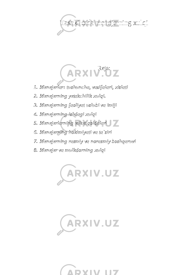 Tashkilotda menejerning xulqi Reja: 1. Menejerlar: tushuncha, vazifalari, xislati 2. Menejerning yetakchilik xulqi. 3. Menejerning faoliyat uslubi va imiji 4. Menejerning ishdagi xulqi 5. Menejerlarning etiket qoidalari 6. Menejerning hokimiyati va ta`siri 7. Menejerning rasmiy va norasmiy boshqaruvi 8. Menejer va mulkdorning xulqi 