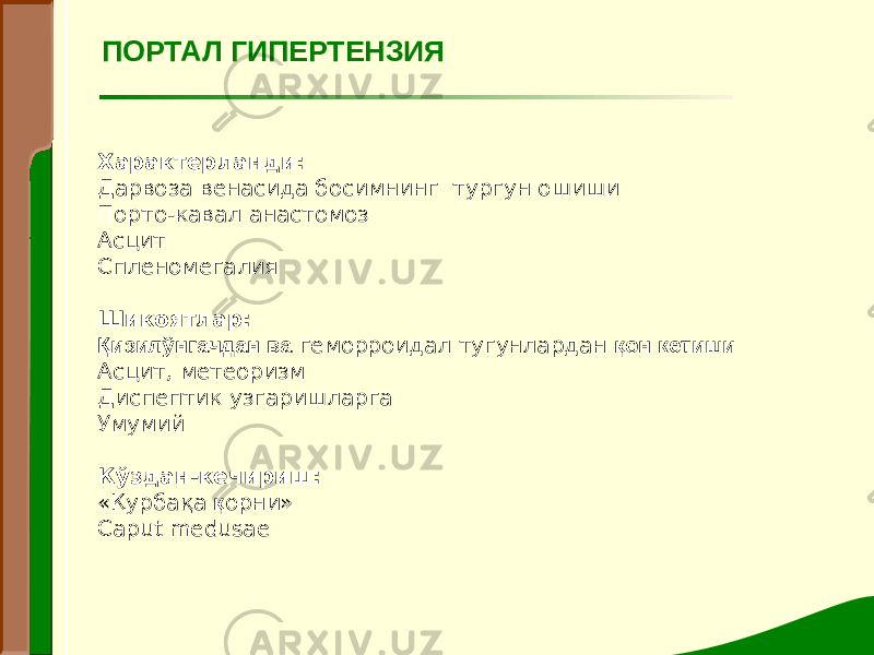 ПОРТАЛ ГИПЕРТЕНЗИЯ Характерланди: Дарвоза венасида босимнинг тургун ошиши Порто-кавал анастомоз Асцит Спленомегалия Шикоятлар: Қизилўнгачдан ва геморроидал тугунлардан қон кетиши Асцит, метеоризм Диспептик узгаришларга Умумий   Кўздан-кечириш: «Қурбақа қ орни» Caput medusae 