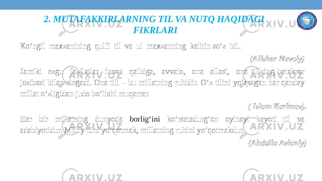 Ko‘ngil maxzanining qulfi til va ul maxzanning kalitin so‘z bil. (Alisher Navoiy) Jamiki ezgu fazilatlar inson qalbiga, avvalo, ona allasi, ona tilining betakror jozibasi bilan singadi. Ona tili – bu millatning ruhidir. O‘z tilini yo‘qotgan har qanday millat o‘zligidan judo bo‘lishi muqarrar. ( Islom Karimov). Har bir millatning dunyoda borlig‘ini ko‘rsatadurg‘on oyinayi hayoti til va adabiyotidur. Milliy tilni yo‘qotmak, millatning ruhini yo‘qotmakdur. (Abdulla Avloniy)2. MUTAFAKKIRLARNING TIL VA NUTQ HAQIDAGI FIKRLARI 