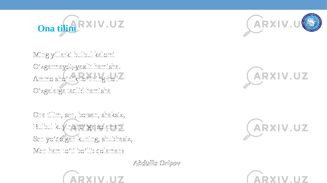 Ming yillarki bulbul kalomi O‘zgarmaydi, yaxlit hamisha. Ammo sho‘rlik to‘tining holi O‘zgalarga taqlid hamisha Ona tilim, sen, borsan, shaksiz, Bulbul kuyin she‘rga solaman. Sen yo‘qolgan kuning, shubhasiz, Men ham to‘ti bo‘lib qolaman! Abdulla OripovOna tilim 