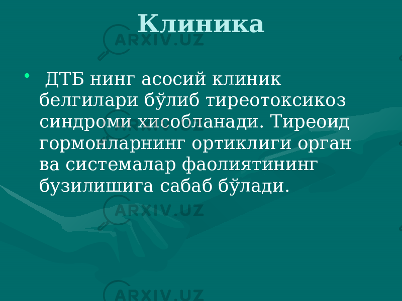 Клиника • ДТБ нинг асосий клиник белгилари бўлиб тирео токсикоз синдроми хисобланади. Тиреоид гормонларнинг ортикли ги орган ва системалар фаолиятининг бузилишига сабаб бўлади. 