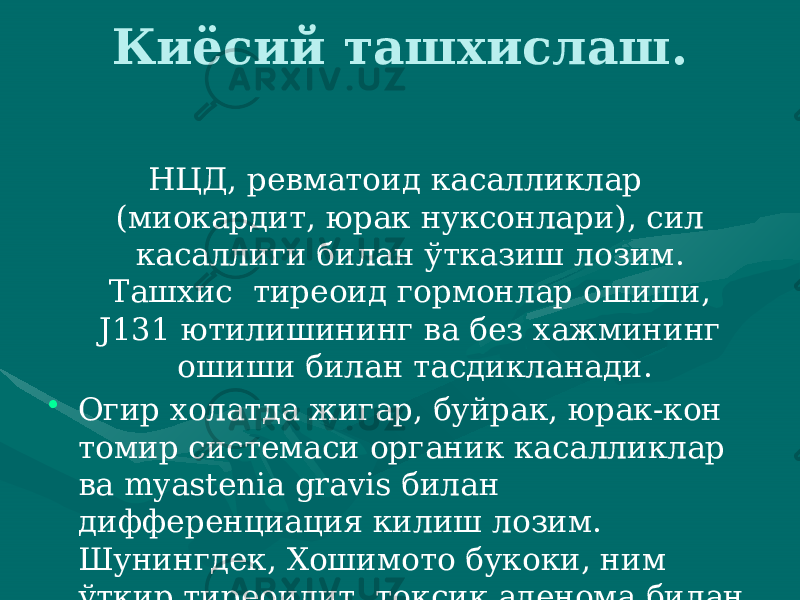 Киёсий ташхислаш. НЦД, ревматоид касалликлар (миокардит, юрак нуксонлари), сил касаллиги билан ўтказиш ло зим. Ташхис тиреоид гормонлар ошиши, J131 ютилишининг ва без хажмининг ошиши билан тасдикланади. • Огир холатда жигар, буйрак, юрак-кон томир системаси ор ганик касалликлар ва myastenia gravis билан дифференциация килиш лозим. Шунингдек, Хошимото букоки, ним ўткир тиреоидит, токсик аденома билан хам дифференциация килинади. 