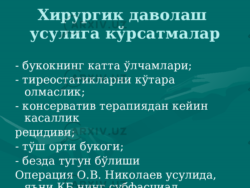 Хирургик даволаш усулига кўрсатмалар - букокнинг катта ўлчамлари; - тиреостатикларни кўтара олмаслик; - консерватив терапиядан кейин касаллик рецидиви; - тўш орти букоги; - безда тугун бўлиши Операция О.В. Николаев усулида, яъни КБ нинг субфасциал, субтотал резекцияси амалга оширилади. 