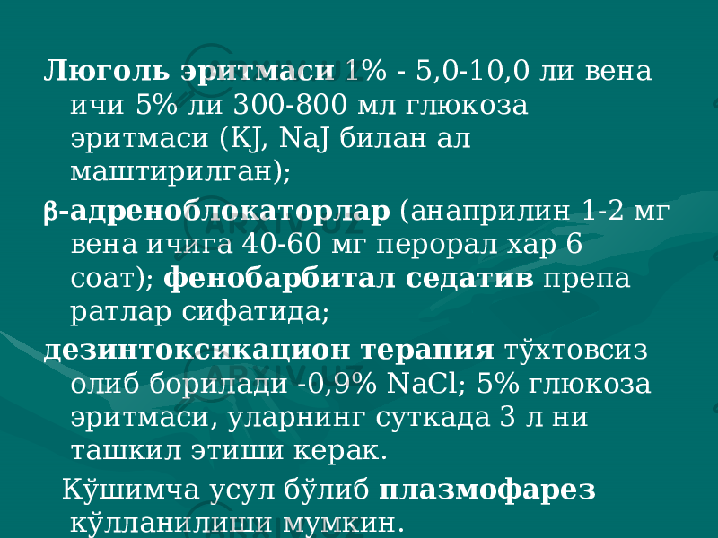 Люголь эритмаси 1% - 5,0-10,0 ли вена ичи 5% ли 300-800 мл глюкоза эритмаси (КJ, NaJ билан ал маштирилган);  -адреноблокаторлар (анаприлин 1-2 мг вена ичи га 40-60 мг перорал хар 6 соат); фенобарбитал седатив препа ратлар сифатида; дезинтоксикацион терапия тўхтовсиз олиб бо рилади -0,9% NaCl; 5% глюкоза эритмаси, уларнинг суткада 3 л ни ташкил этиши керак. Кўшимча усул бўлиб плазмофарез кўлла нилиши мумкин. 