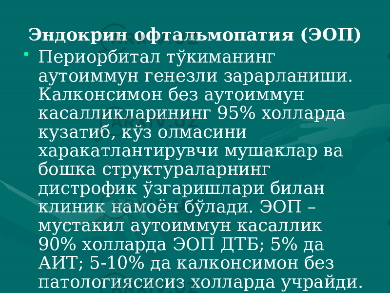 Эндокрин офтальмопатия (ЭОП) • Периорбитал тўкиманинг аутоиммун генезли зарарланиши. Калконсимон без аутоиммун касалликларининг 95% холларда кузатиб, кўз олмасини харакатлантирувчи мушаклар ва бошка структураларнинг дистрофик ўзгаришлари билан клиник намоён бўлади. ЭОП – мустакил аутоиммун касаллик 90% холларда ЭОП ДТБ; 5% да АИТ; 5-10% да калконсимон без патологиясисиз холларда учрайди. 