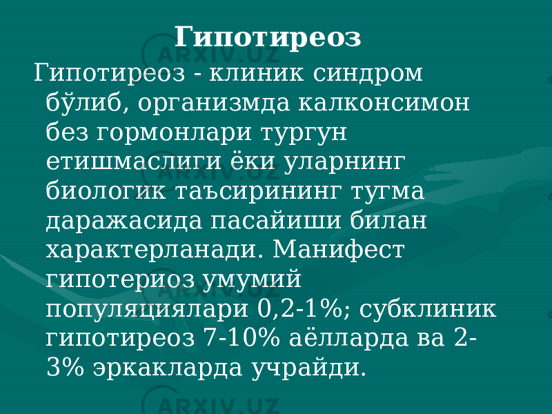 Гипотиреоз Гипотиреоз - клиник синдром бўлиб, организмда калконсимон без гормон лари тургун етишмаслиги ёки уларнинг биологик таъсирининг тугма даражасида пасайиши билан характерланади. Манифест гипотериоз умумий популяциялари 0,2-1%; субклиник гипотиреоз 7-10% аёлларда ва 2- 3% эркакларда учрайди. 