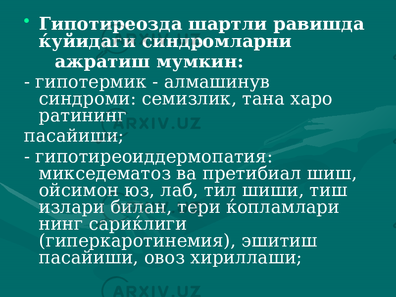 • Гипотиреозда шартли равишда ќуйидаги синдромларни ажратиш мумкин: - гипотермик - алмашинув синдроми: семизлик, тана харо ратининг пасайиши; - гипотиреоиддермопатия: микседематоз ва претибиал шиш, ойсимон юз, лаб, тил шиши, тиш излари билан, тери ќопламлари нинг сариќлиги (гиперкаротинемия), эшитиш пасайиши, овоз хи риллаши; 