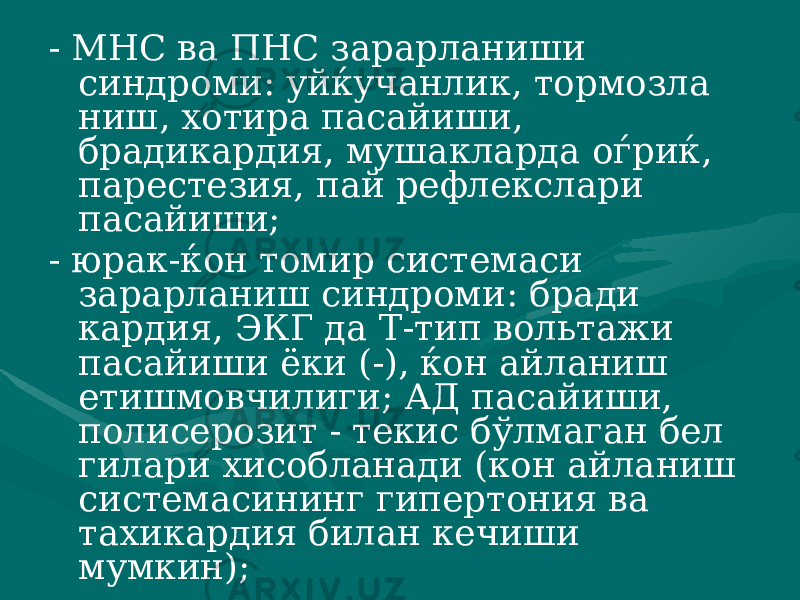 - МНС ва ПНС зарарланиши синдроми: уйќучанлик, тормозла ниш, хотира пасайиши, брадикардия, мушакларда оѓриќ, паресте зия, пай рефлекслари пасайиши; - юрак-ќон томир системаси зарарланиш синдроми: бради кардия, ЭКГ да Т-тип вольтажи пасайиши ёки (-), ќон айланиш етишмовчилиги; АД пасайиши, полисерозит - текис бўлмаган бел гилари хисобланади (кон айланиш системасининг гипертония ва тахикардия билан ке чиши мумкин); 