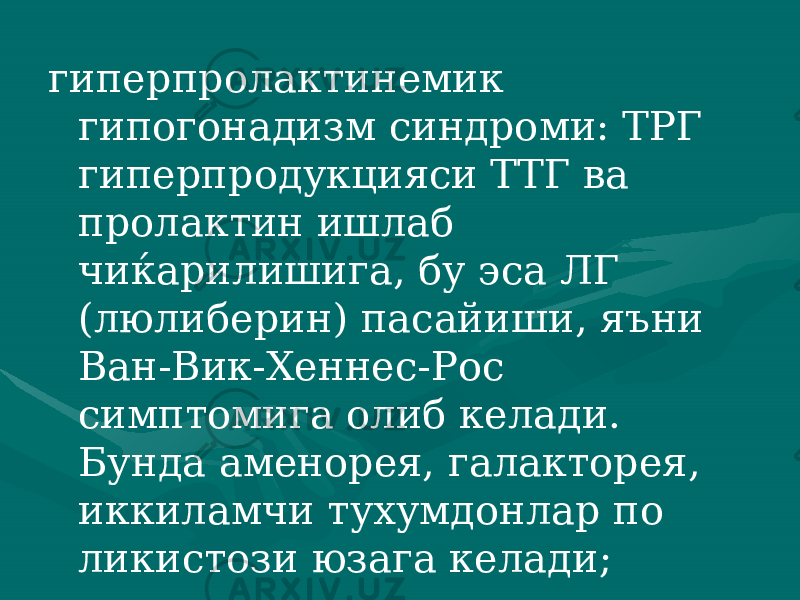 гиперпролактинемик гипогонадизм синдроми: ТРГ гиперп родукцияси ТТГ ва пролактин ишлаб чиќарилишига, бу эса ЛГ (люлиберин) пасайиши, яъни Ван-Вик-Хеннес-Рос симптомига олиб келади. Бунда аменорея, галакторея, иккиламчи тухумдонлар по ликистози юзага келади; 