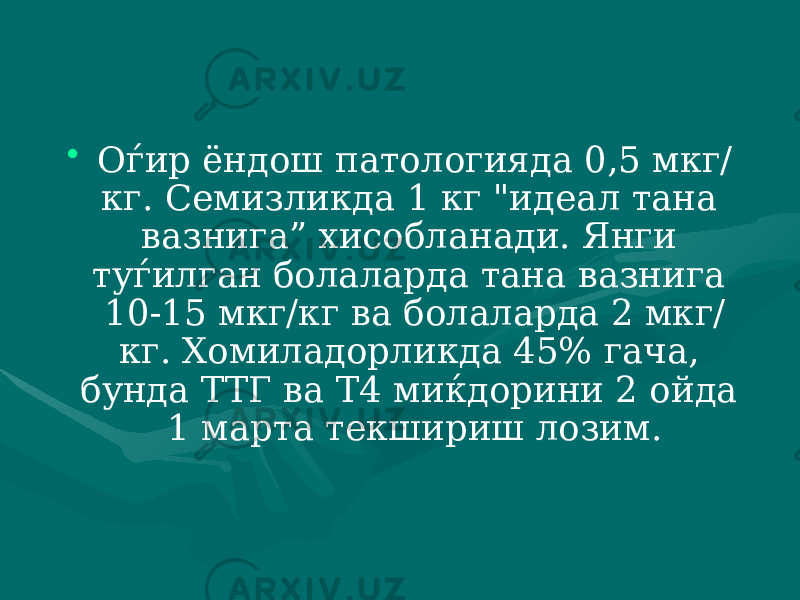 • Оѓир ёндош патологияда 0,5 мкг/ кг. Семизликда 1 кг &#34;иде ал тана вазнига” хисобланади. Янги туѓилган болаларда тана вазнига 10-15 мкг/кг ва болаларда 2 мкг/ кг. Хомиладорликда 45% гача, бунда ТТГ ва Т4 миќдорини 2 ойда 1 марта текшириш лозим. 