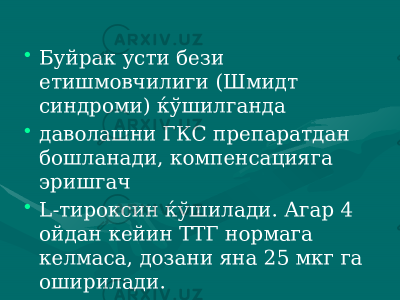 • Буйрак усти бези етишмовчилиги (Шмидт синдроми) ќўшилганда • даволашни ГКС препаратдан бошланади, компенсацияга эришгач • L-тироксин ќўшилади. Агар 4 ойдан кейин ТТГ нормага келмаса, дозани яна 25 мкг га оширилади. 