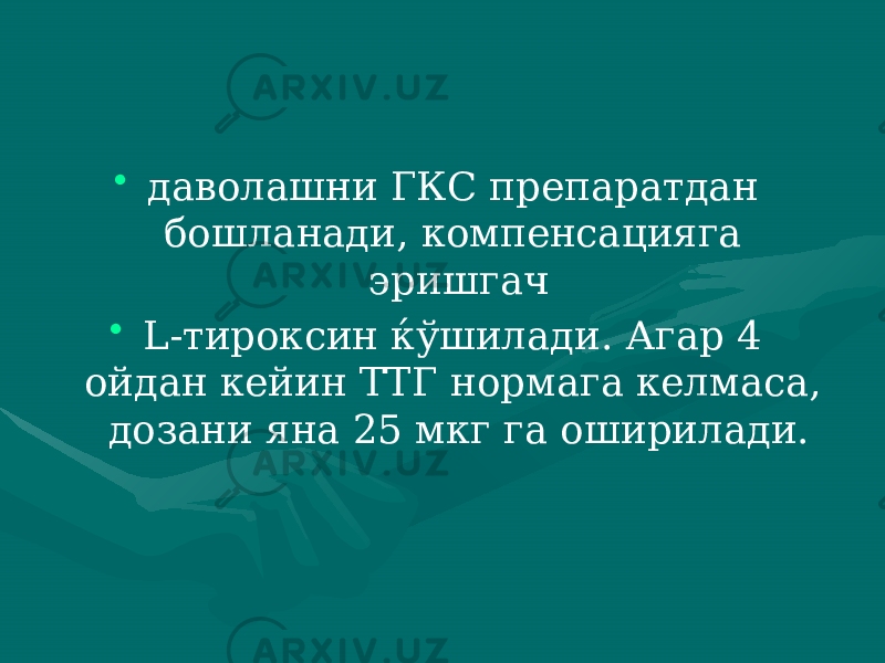 • даволашни ГКС препаратдан бошланади, компенсацияга эришгач • L-тироксин ќўшилади. Агар 4 ойдан кейин ТТГ нормага келмаса, дозани яна 25 мкг га оширилади. 