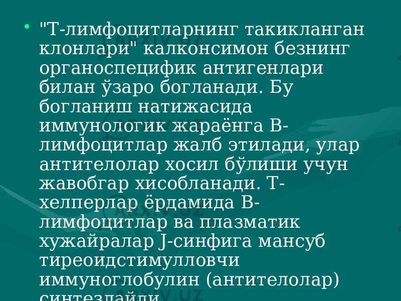 • &#34;Т-лимфоцитларнинг такикланган клонлари&#34; калконсимон безнинг орга носпецифик антигенлари билан ўзаро богланади. Бу богланиш на тижасида иммунологик жараёнга В- лимфоцитлар жалб этилади, улар антителолар хосил бўлиши учун жавобгар хисобланади. Т- хелперлар ёрдамида В- лимфоцитлар ва плазматик хужайралар J-синфига мансуб тиреоидстимулловчи иммуноглобулин (антитело лар) синтезлайди. 