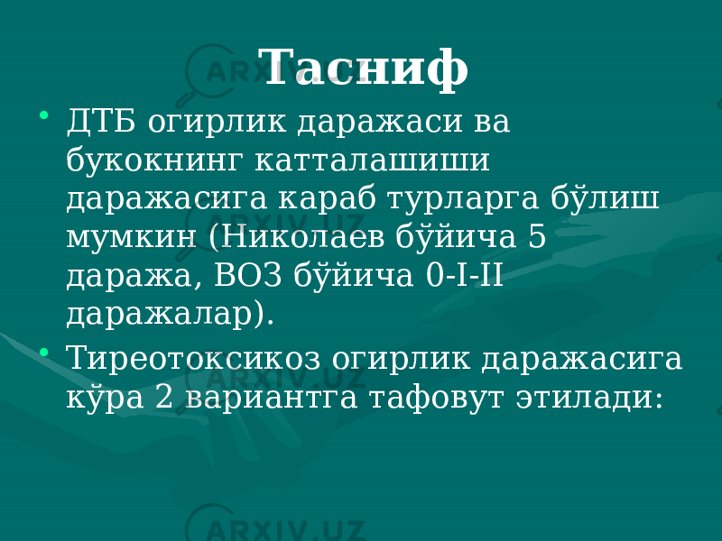 Тасниф • ДТБ огирлик даражаси ва букокнинг катталашиши даражасига караб турларга бўлиш мумкин (Николаев бўйича 5 даража, ВОЗ бўйича 0-I-II даражалар). • Тиреотоксикоз огирлик даражасига кўра 2 вариантга тафо вут этилади: 