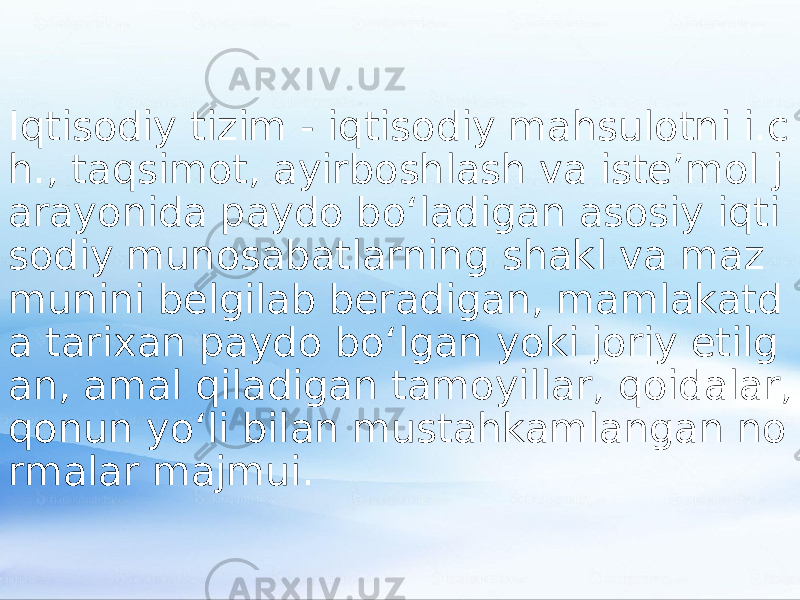 Iqtisodiy tizim - iqtisodiy mahsulotni i.c h., taqsimot, ayirboshlash va isteʼmol j arayonida paydo boʻladigan asosiy iqti sodiy munosabatlarning shakl va maz munini belgilab beradigan, mamlakatd a tarixan paydo boʻlgan yoki joriy etilg an, amal qiladigan tamoyillar, qoidalar, qonun yoʻli bilan mustahkamlangan no rmalar majmui. 