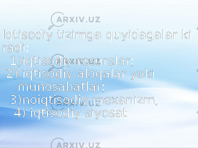 Iqtisodiy tizimga quyidagalar ki radi: 1)iqtisodiy resurslar; 2) iqtisodiy aloqalar yoki munosabatlar; 3)noiqtisodiy mexanizm; 4) iqtisodiy siyosat. 