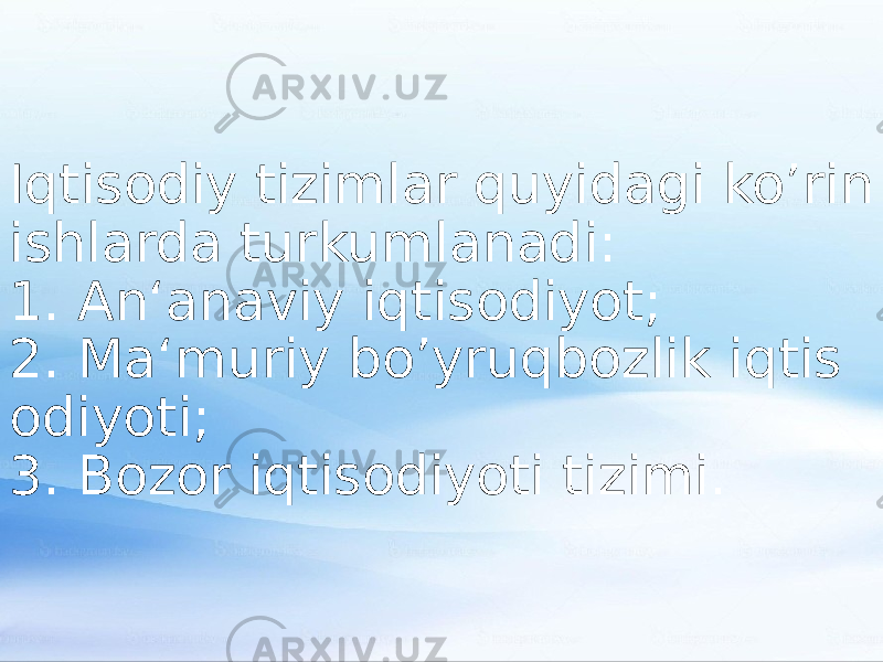 Iqtisodiy tizimlar quyidagi ko’rin ishlarda turkumlanadi: 1. An‘anaviy iqtisodiyot; 2. Ma‘muriy bo’yruqbozlik iqtis odiyoti; 3. Bozor iqtisodiyoti tizimi. 