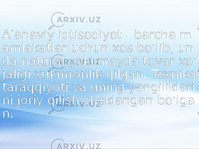 A‘anaviy iqtisodiyot - barcha m amlakatlar uchun xos bo’lib, un da natural yoki mayda tovar xo’ jaligi xukmronlik qilgan. Texnika taraqqiyoti va uning yangiliklari ni joriy qilish cheklangan bo’lga n. 