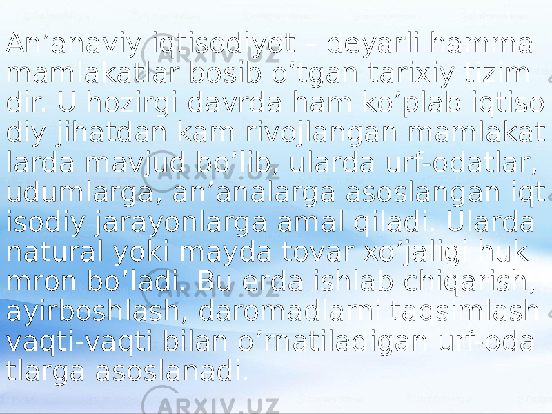 An’anaviy iqtisodiyot – deyarli hamma mamlakatlar bosib o’tgan tarixiy tizim dir. U hozirgi davrda ham ko’plab iqtiso diy jihatdan kam rivojlangan mamlakat larda mavjud bo’lib, ularda urf-odatlar, udumlarga, an’analarga asoslangan iqt isodiy jarayonlarga amal qiladi. Ularda natural yoki mayda tovar xo’jaligi huk mron bo’ladi. Bu erda ishlab chiqarish, ayirboshlash, daromadlarni taqsimlash vaqti-vaqti bilan o’rnatiladigan urf-oda tlarga asoslanadi. 