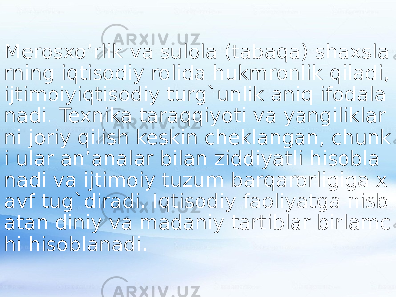 Merosxo’rlik va sulola (tabaqa) shaxsla rning iqtisodiy rolida hukmronlik qiladi, ijtimoiyiqtisodiy turg`unlik aniq ifodala nadi. Texnika taraqqiyoti va yangiliklar ni joriy qilish keskin cheklangan, chunk i ular an’analar bilan ziddiyatli hisobla nadi va ijtimoiy tuzum barqarorligiga x avf tug`diradi. Iqtisodiy faoliyatga nisb atan diniy va madaniy tartiblar birlamc hi hisoblanadi. 